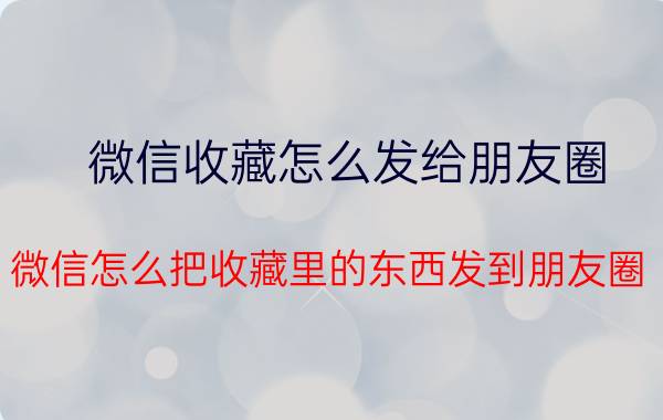 微信收藏怎么发给朋友圈 微信怎么把收藏里的东西发到朋友圈？